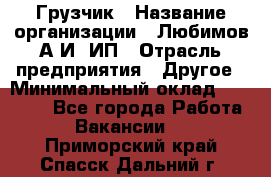 Грузчик › Название организации ­ Любимов А.И, ИП › Отрасль предприятия ­ Другое › Минимальный оклад ­ 38 000 - Все города Работа » Вакансии   . Приморский край,Спасск-Дальний г.